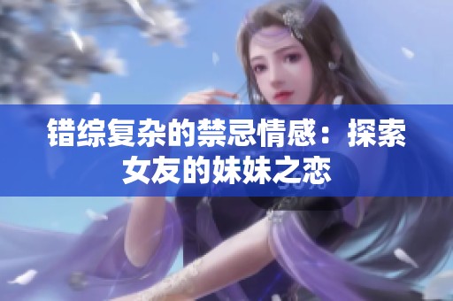 错综复杂的禁忌情感：探索女友的妹妹之恋