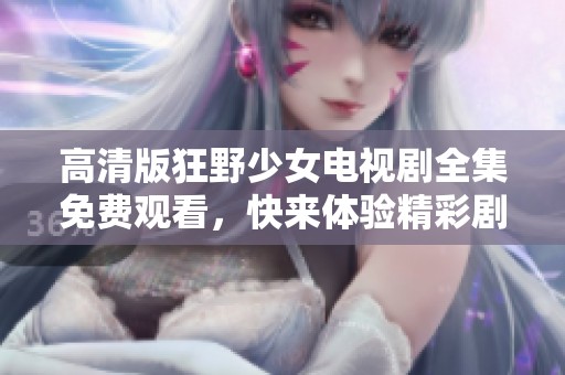 高清版狂野少女电视剧全集免费观看，快来体验精彩剧情！