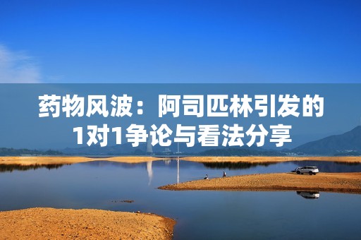 药物风波：阿司匹林引发的1对1争论与看法分享