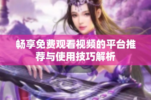 畅享免费观看视频的平台推荐与使用技巧解析