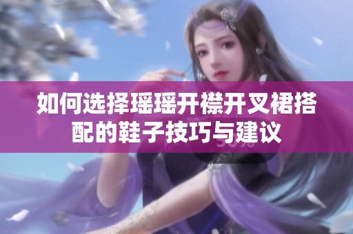 如何选择瑶瑶开襟开叉裙搭配的鞋子技巧与建议