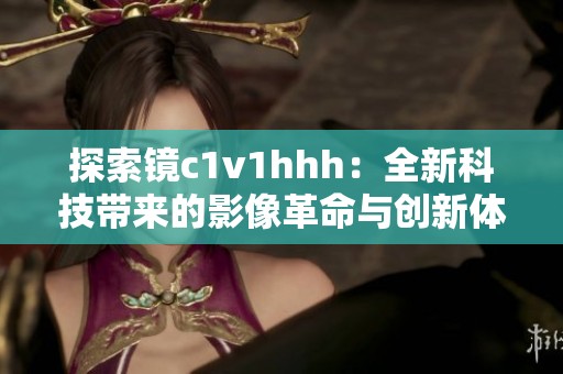 探索镜c1v1hhh：全新科技带来的影像革命与创新体验
