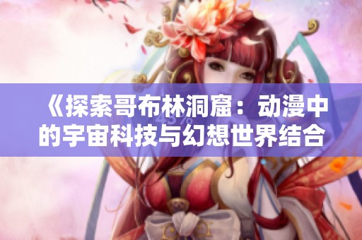 《探索哥布林洞窟：动漫中的宇宙科技与幻想世界结合之旅》