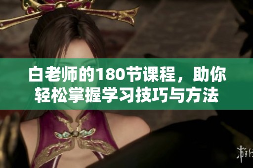白老师的180节课程，助你轻松掌握学习技巧与方法