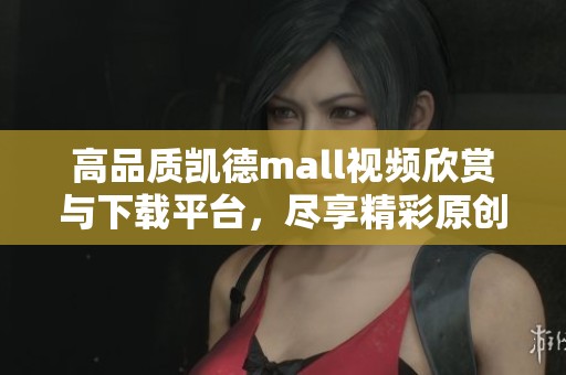 高品质凯德mall视频欣赏与下载平台，尽享精彩原创内容