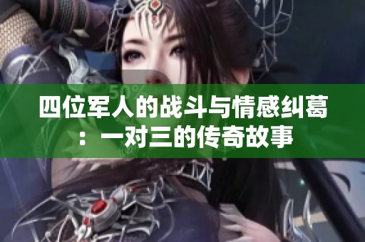 四位军人的战斗与情感纠葛：一对三的传奇故事