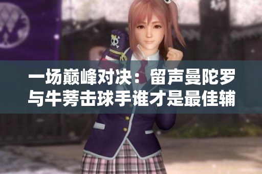 一场巅峰对决：留声曼陀罗与牛蒡击球手谁才是最佳辅助角色