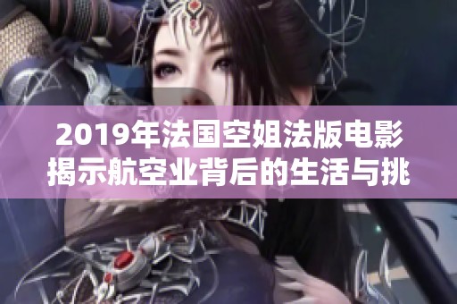 2019年法国空姐法版电影揭示航空业背后的生活与挑战