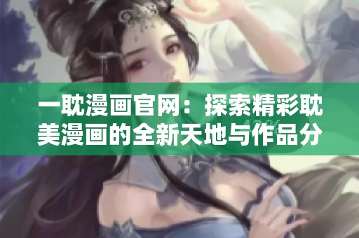 一耽漫画官网：探索精彩耽美漫画的全新天地与作品分享