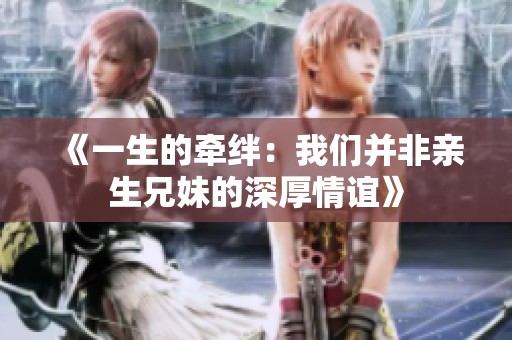 《一生的牵绊：我们并非亲生兄妹的深厚情谊》