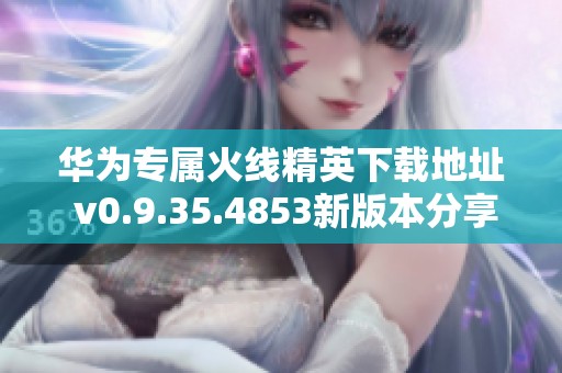 华为专属火线精英下载地址 v0.9.35.4853新版本分享