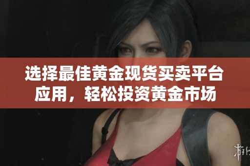 选择最佳黄金现货买卖平台应用，轻松投资黄金市场