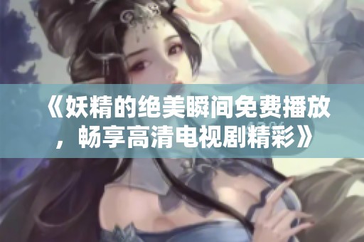 《妖精的绝美瞬间免费播放，畅享高清电视剧精彩》