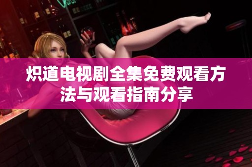 炽道电视剧全集免费观看方法与观看指南分享