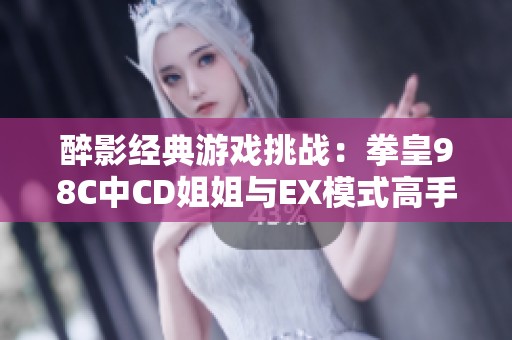 醉影经典游戏挑战：拳皇98C中CD姐姐与EX模式高手的精彩对决