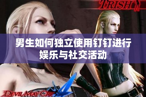 男生如何独立使用钉钉进行娱乐与社交活动
