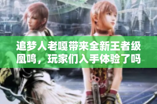 追梦人老嘎带来全新王者级凰鸣，玩家们入手体验了吗