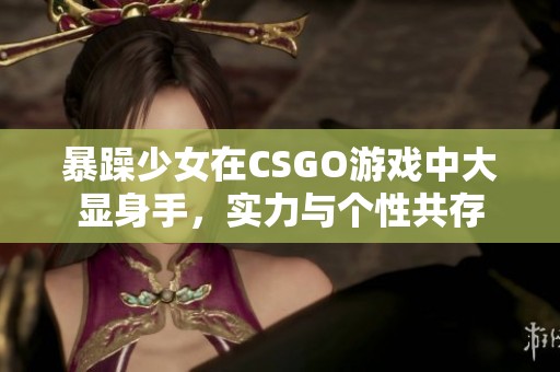 暴躁少女在CSGO游戏中大显身手，实力与个性共存
