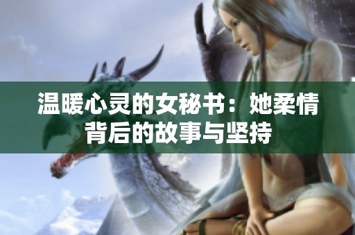温暖心灵的女秘书：她柔情背后的故事与坚持