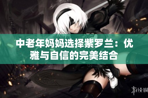 中老年妈妈选择紫罗兰：优雅与自信的完美结合