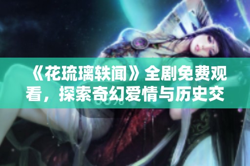 《花琉璃轶闻》全剧免费观看，探索奇幻爱情与历史交织的故事