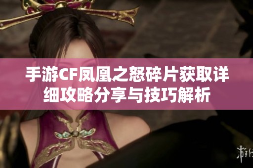 手游CF凤凰之怒碎片获取详细攻略分享与技巧解析