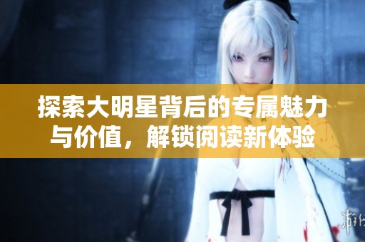 探索大明星背后的专属魅力与价值，解锁阅读新体验