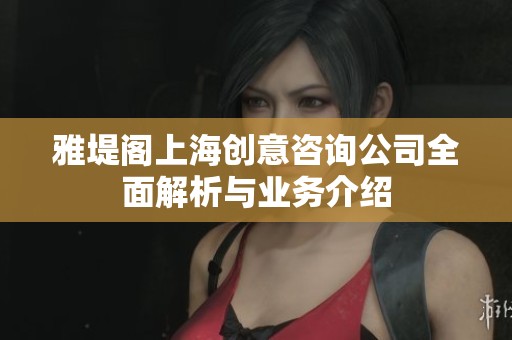 雅堤阁上海创意咨询公司全面解析与业务介绍