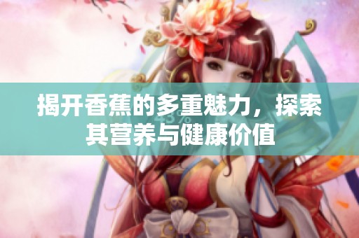 揭开香蕉的多重魅力，探索其营养与健康价值