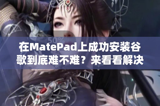 在MatePad上成功安装谷歌到底难不难？来看看解决方案！