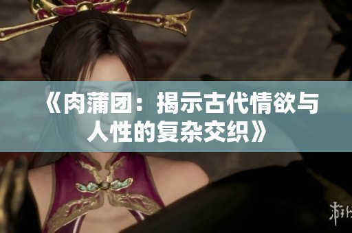 《肉蒲团：揭示古代情欲与人性的复杂交织》