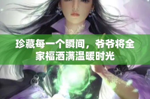 珍藏每一个瞬间，爷爷将全家福洒满温暖时光