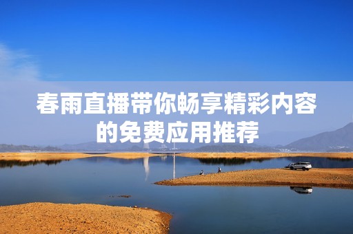 春雨直播带你畅享精彩内容的免费应用推荐
