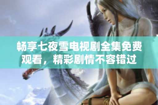 畅享七夜雪电视剧全集免费观看，精彩剧情不容错过