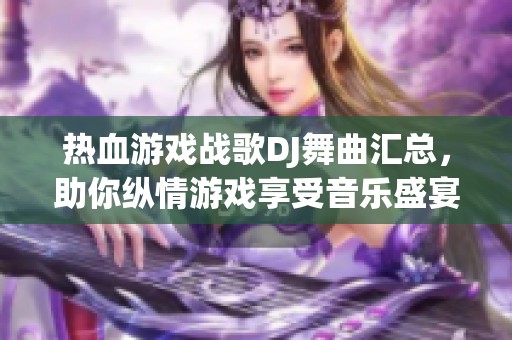 热血游戏战歌DJ舞曲汇总，助你纵情游戏享受音乐盛宴