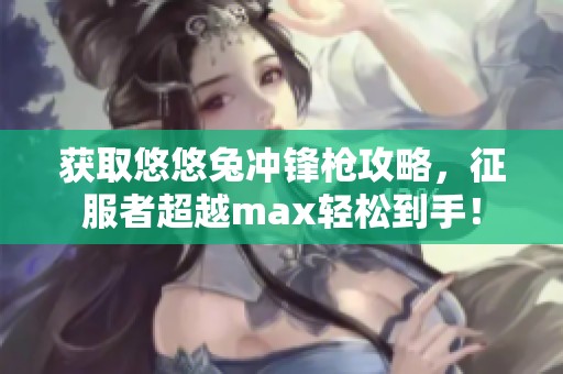 获取悠悠兔冲锋枪攻略，征服者超越max轻松到手！