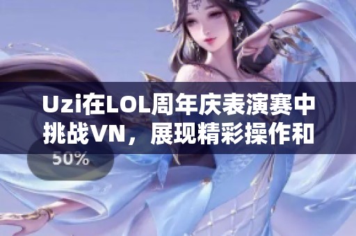 Uzi在LOL周年庆表演赛中挑战VN，展现精彩操作和策略