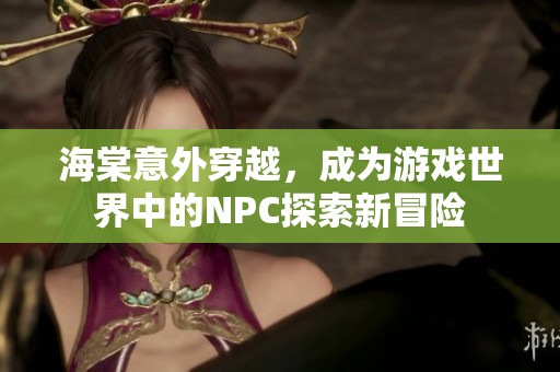 海棠意外穿越，成为游戏世界中的NPC探索新冒险