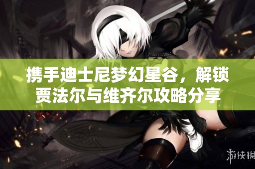 携手迪士尼梦幻星谷，解锁贾法尔与维齐尔攻略分享