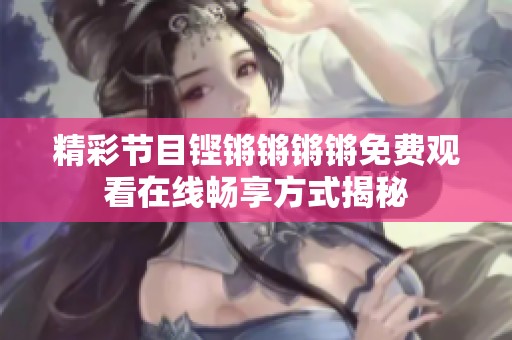 精彩节目铿锵锵锵锵免费观看在线畅享方式揭秘