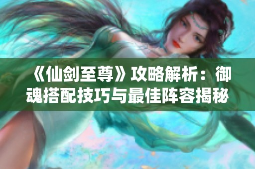 《仙剑至尊》攻略解析：御魂搭配技巧与最佳阵容揭秘
