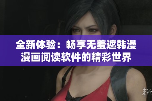 全新体验：畅享无羞遮韩漫漫画阅读软件的精彩世界