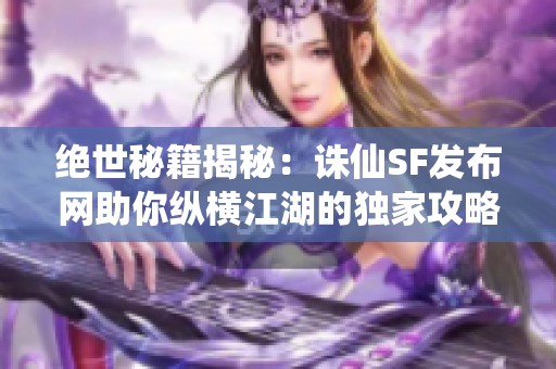 绝世秘籍揭秘：诛仙SF发布网助你纵横江湖的独家攻略！