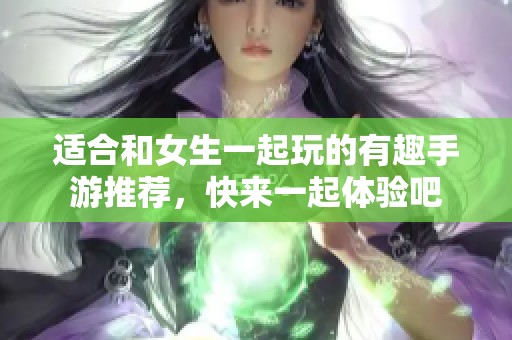 适合和女生一起玩的有趣手游推荐，快来一起体验吧