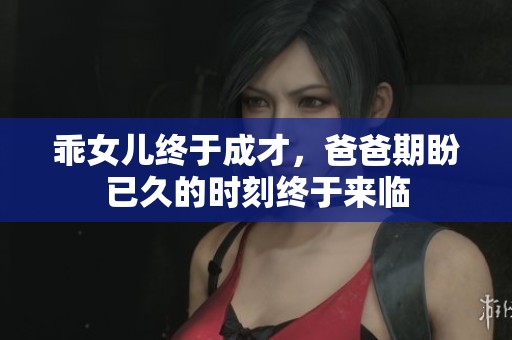 乖女儿终于成才，爸爸期盼已久的时刻终于来临