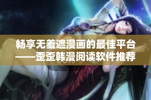 畅享无羞遮漫画的最佳平台——歪歪韩漫阅读软件推荐