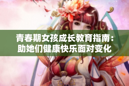 青春期女孩成长教育指南：助她们健康快乐面对变化