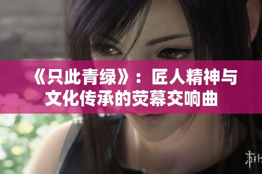《只此青绿》：匠人精神与文化传承的荧幕交响曲
