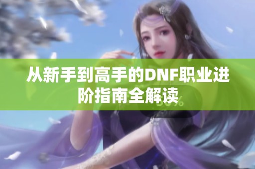 从新手到高手的DNF职业进阶指南全解读