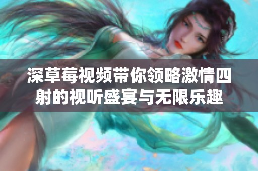 深草莓视频带你领略激情四射的视听盛宴与无限乐趣